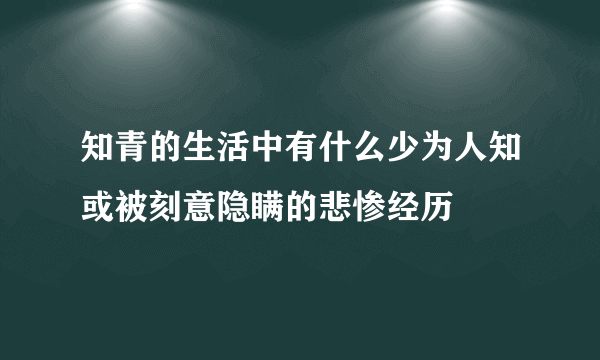 知青的生活中有什么少为人知或被刻意隐瞒的悲惨经历