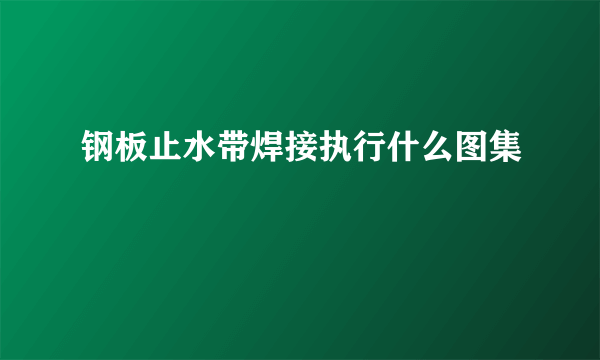 钢板止水带焊接执行什么图集