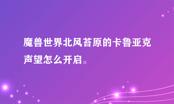 魔兽世界北风苔原的卡鲁亚克声望怎么开启。