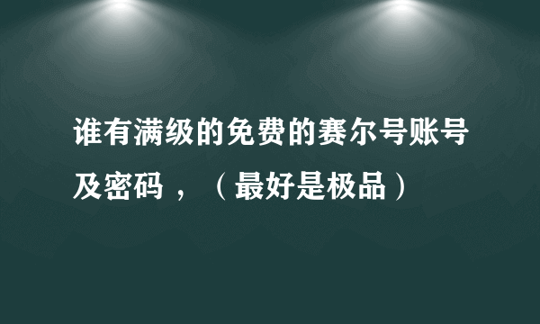 谁有满级的免费的赛尔号账号及密码 ，（最好是极品）