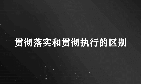 贯彻落实和贯彻执行的区别