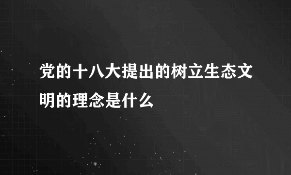 党的十八大提出的树立生态文明的理念是什么