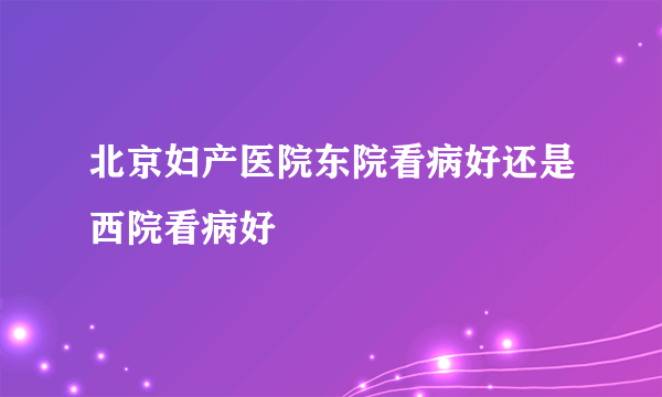 北京妇产医院东院看病好还是西院看病好