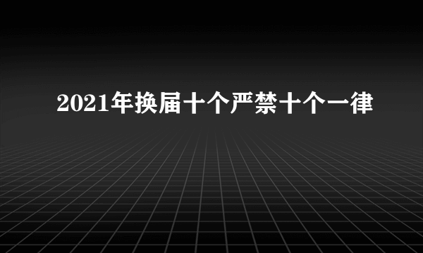 2021年换届十个严禁十个一律