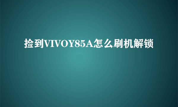 捡到VIVOY85A怎么刷机解锁