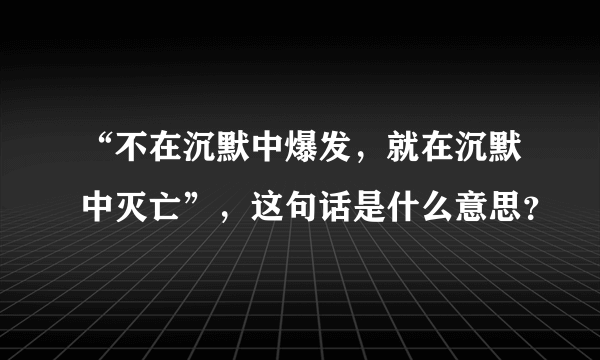 “不在沉默中爆发，就在沉默中灭亡”，这句话是什么意思？