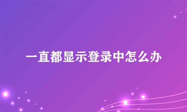 一直都显示登录中怎么办