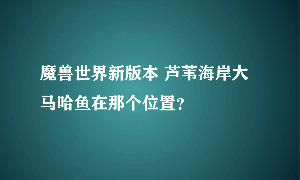 魔兽世界新版本 芦苇海岸大马哈鱼在那个位置？