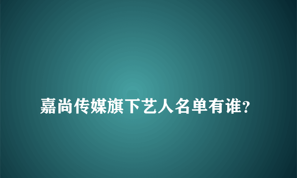 
嘉尚传媒旗下艺人名单有谁？
