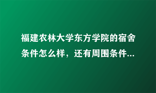 福建农林大学东方学院的宿舍条件怎么样，还有周围条件怎么样。求学姐学长解答~