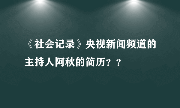 《社会记录》央视新闻频道的主持人阿秋的简历？？