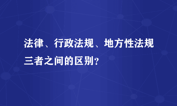 法律、行政法规、地方性法规三者之间的区别？