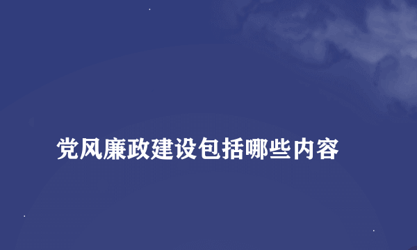 
党风廉政建设包括哪些内容
