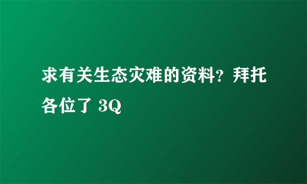 求有关生态灾难的资料？拜托各位了 3Q