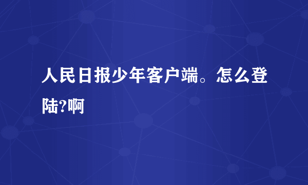 人民日报少年客户端。怎么登陆?啊