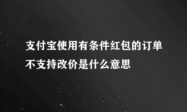 支付宝使用有条件红包的订单不支持改价是什么意思