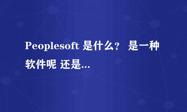 Peoplesoft 是什么？ 是一种软件呢 还是 一种编程语言啊？