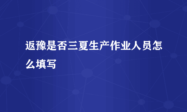 返豫是否三夏生产作业人员怎么填写