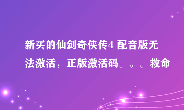 新买的仙剑奇侠传4 配音版无法激活，正版激活码。。。救命