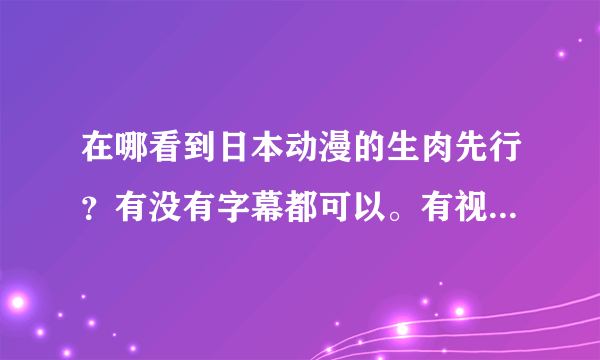 在哪看到日本动漫的生肉先行？有没有字幕都可以。有视频播放器的最好，没有的话网站也可以。谢谢！