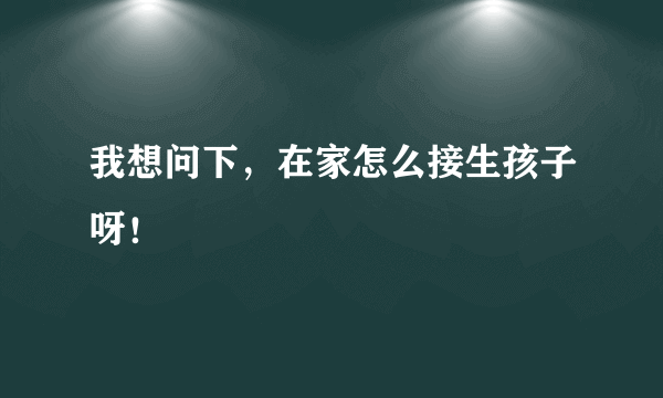 我想问下，在家怎么接生孩子呀！