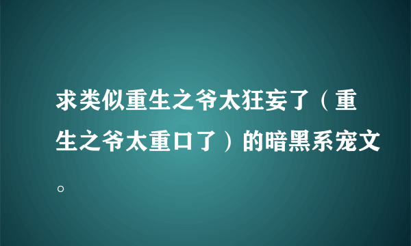 求类似重生之爷太狂妄了（重生之爷太重口了）的暗黑系宠文。