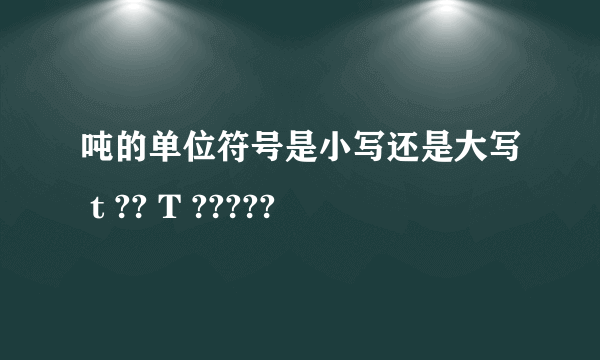 吨的单位符号是小写还是大写 t ?? T ?????