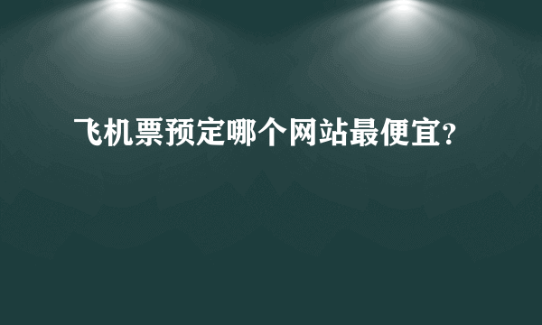 飞机票预定哪个网站最便宜？