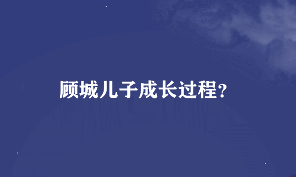 顾城儿子成长过程？