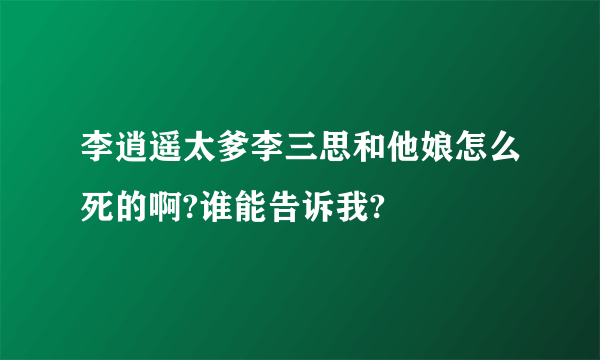 李逍遥太爹李三思和他娘怎么死的啊?谁能告诉我?