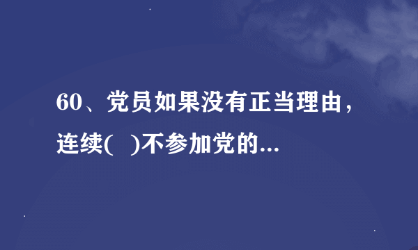 60、党员如果没有正当理由，连续(  )不参加党的组织生活，就被认为是自行脱党。