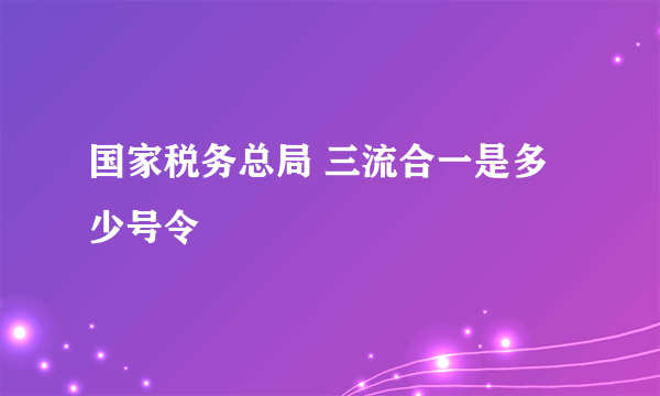 国家税务总局 三流合一是多少号令