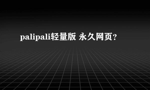 palipali轻量版 永久网页？