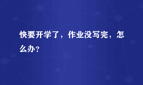 快要开学了，作业没写完，怎么办？