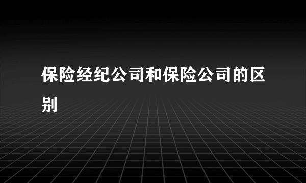 保险经纪公司和保险公司的区别