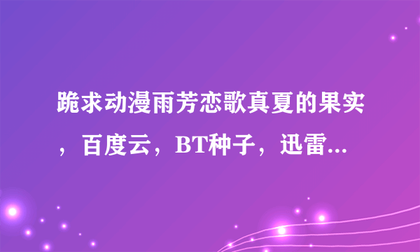 跪求动漫雨芳恋歌真夏的果实，百度云，BT种子，迅雷快传都可以