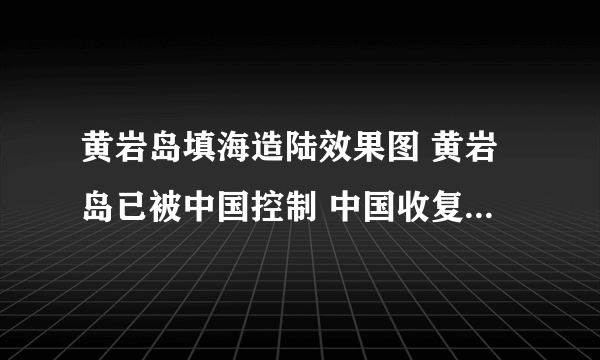 黄岩岛填海造陆效果图 黄岩岛已被中国控制 中国收复黄岩岛了么