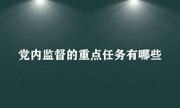 党内监督的重点任务有哪些