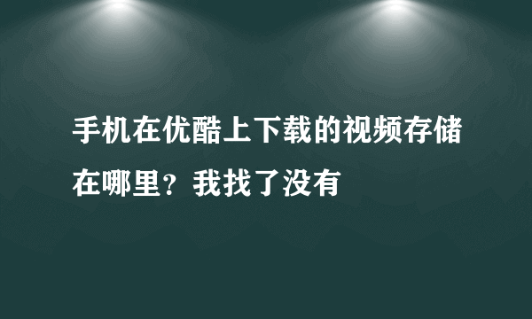 手机在优酷上下载的视频存储在哪里？我找了没有