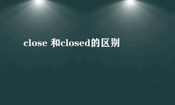 close 和closed的区别