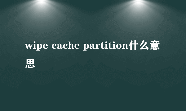 wipe cache partition什么意思