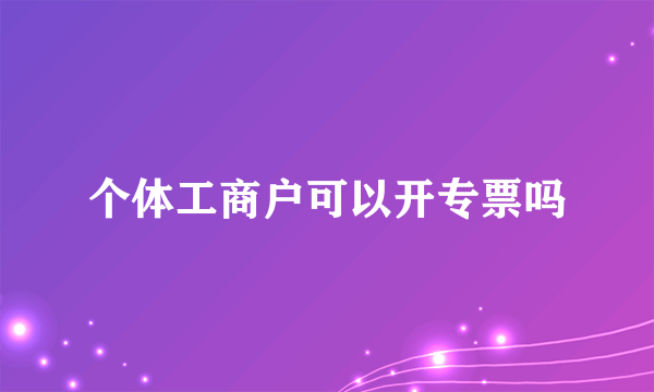 个体工商户可以开专票吗