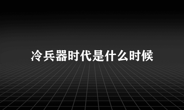 冷兵器时代是什么时候