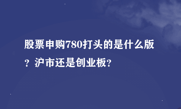 股票申购780打头的是什么版？沪市还是创业板？