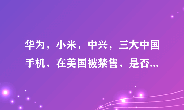 华为，小米，中兴，三大中国手机，在美国被禁售，是否真实？真相如何