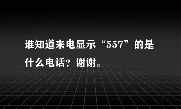 谁知道来电显示“557”的是什么电话？谢谢。