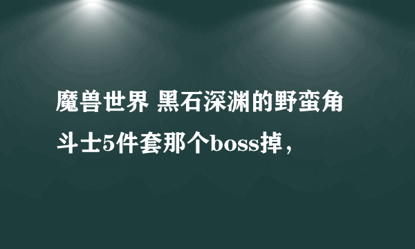 魔兽世界 黑石深渊的野蛮角斗士5件套那个boss掉，