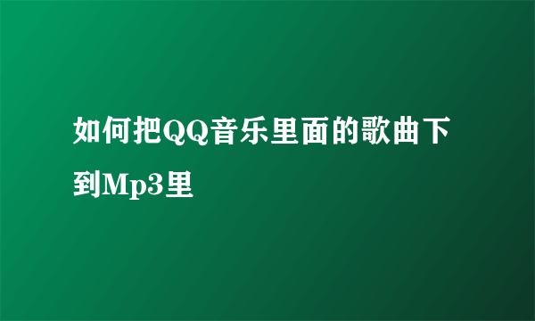 如何把QQ音乐里面的歌曲下到Mp3里