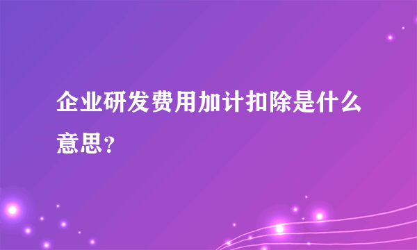 企业研发费用加计扣除是什么意思？