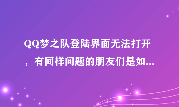 QQ梦之队登陆界面无法打开，有同样问题的朋友们是如何解决的？ 求教。